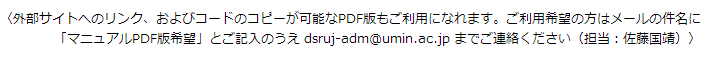 外部サイトへのリンク、およびコードのコピーが可能なPDF版もご利用になれます。ご利用希望の方はメールの件名に「マニュアルPDF版希望」とご記入のうえNPO日本医薬品安全性研究ユニットまでご連絡ください
